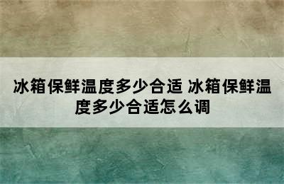 冰箱保鲜温度多少合适 冰箱保鲜温度多少合适怎么调